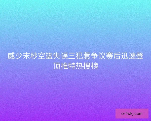 威少末秒空篮失误三犯惹争议赛后迅速登顶推特热搜榜