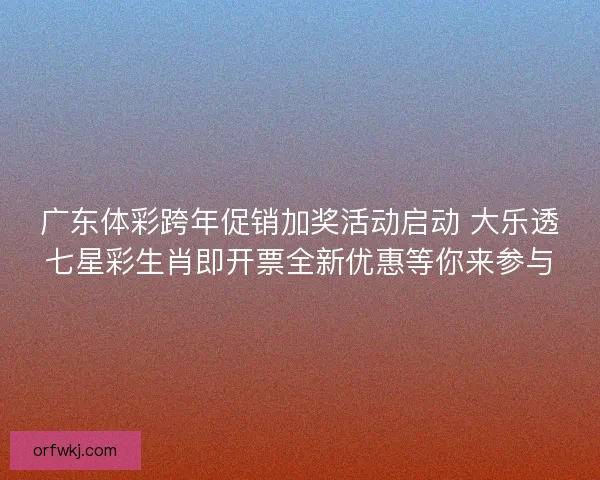广东体彩跨年促销加奖活动启动 大乐透七星彩生肖即开票全新优惠等你来参与