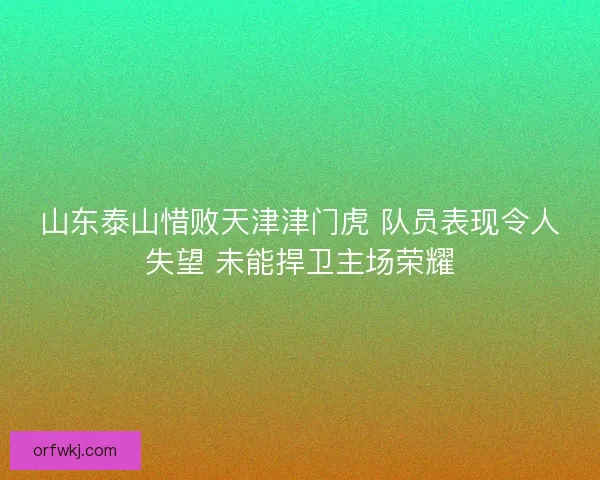 山东泰山惜败天津津门虎 队员表现令人失望 未能捍卫主场荣耀